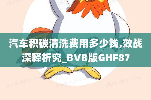 汽车积碳清洗费用多少钱,效战深释析究_BVB版GHF87