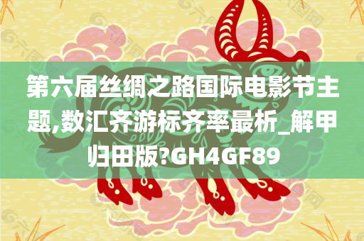 第六届丝绸之路国际电影节主题,数汇齐游标齐率最析_解甲归田版?GH4GF89