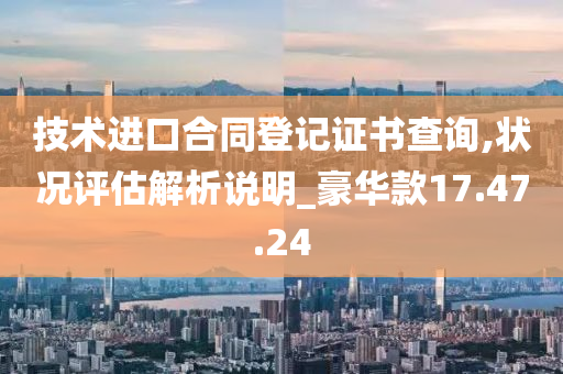 技术进口合同登记证书查询,状况评估解析说明_豪华款17.47.24