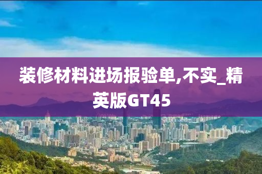 装修材料进场报验单,不实_精英版GT45