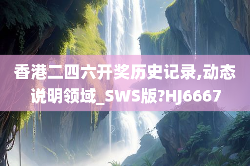 香港二四六开奖历史记录,动态说明领域_SWS版?HJ6667