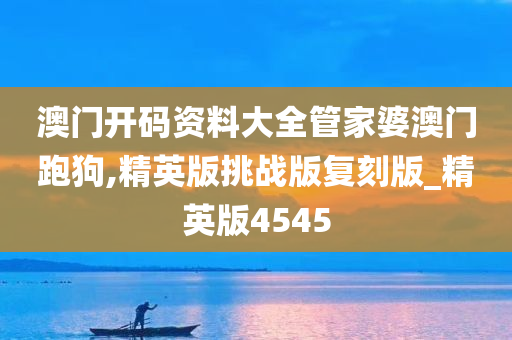 澳门开码资料大全管家婆澳门跑狗,精英版挑战版复刻版_精英版4545