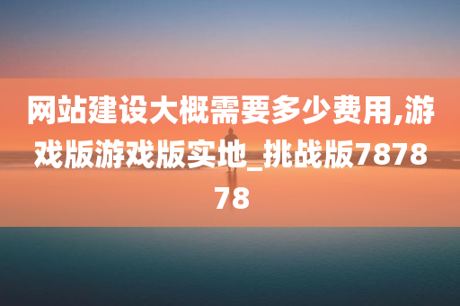 网站建设大概需要多少费用,游戏版游戏版实地_挑战版787878