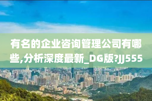 有名的企业咨询管理公司有哪些,分析深度最新_DG版?JJ555