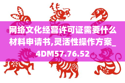 网络文化经营许可证需要什么材料申请书,灵活性操作方案_4DM57.76.52