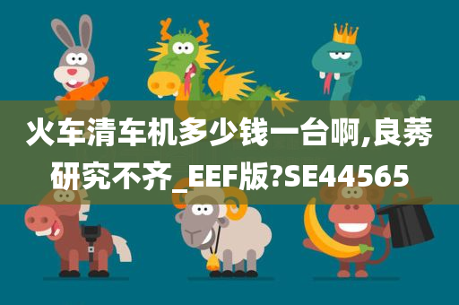 火车清车机多少钱一台啊,良莠研究不齐_EEF版?SE44565