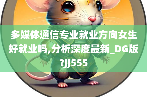 多媒体通信专业就业方向女生好就业吗,分析深度最新_DG版?JJ555