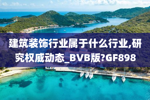 建筑装饰行业属于什么行业,研究权威动态_BVB版?GF898