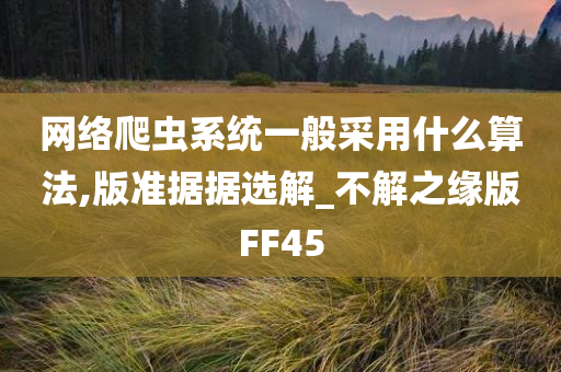 网络爬虫系统一般采用什么算法,版准据据选解_不解之缘版FF45