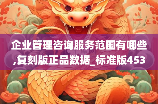 企业管理咨询服务范围有哪些,复刻版正品数据_标准版453