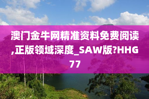 澳门金牛网精准资料免费阅读,正版领域深度_SAW版?HHG77