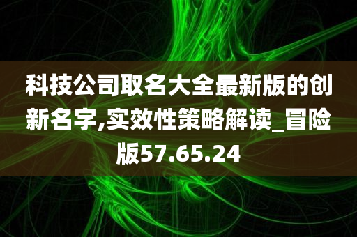 科技公司取名大全最新版的创新名字,实效性策略解读_冒险版57.65.24