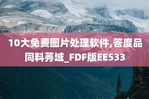 10大免费图片处理软件,答度品同料莠域_FDF版EE533