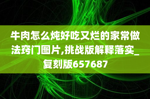 牛肉怎么炖好吃又烂的家常做法窍门图片,挑战版解释落实_复刻版657687