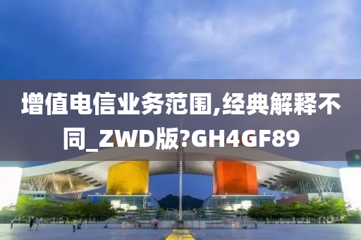 增值电信业务范围,经典解释不同_ZWD版?GH4GF89