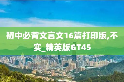 初中必背文言文16篇打印版,不实_精英版GT45