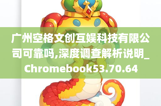 广州空格文创互娱科技有限公司可靠吗,深度调查解析说明_Chromebook53.70.64