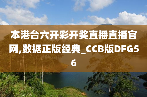 本港台六开彩开奖直播直播官网,数据正版经典_CCB版DFG56