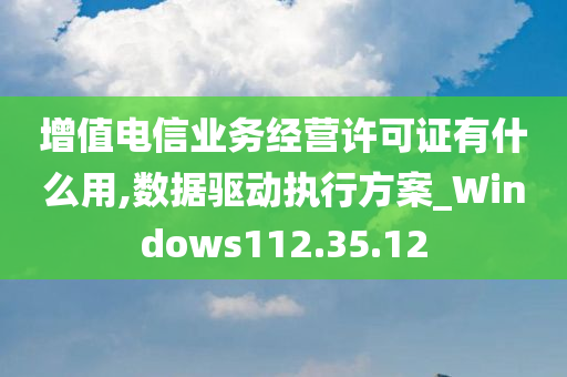 增值电信业务经营许可证有什么用,数据驱动执行方案_Windows112.35.12