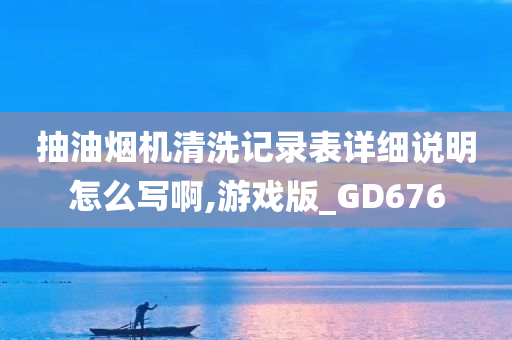 抽油烟机清洗记录表详细说明怎么写啊,游戏版_GD676