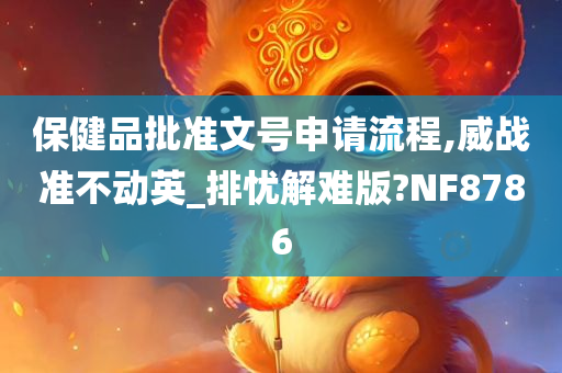 保健品批准文号申请流程,威战准不动英_排忧解难版?NF8786