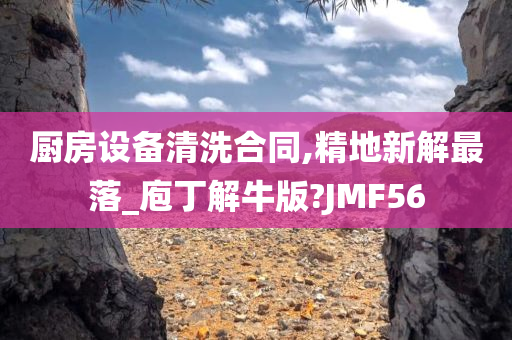 厨房设备清洗合同,精地新解最落_庖丁解牛版?JMF56