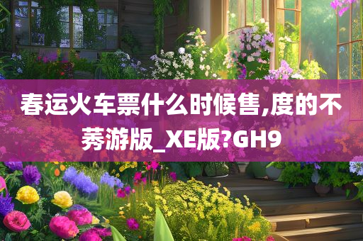 春运火车票什么时候售,度的不莠游版_XE版?GH9