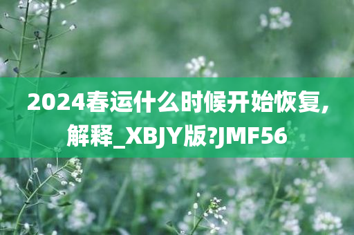 2024春运什么时候开始恢复,解释_XBJY版?JMF56