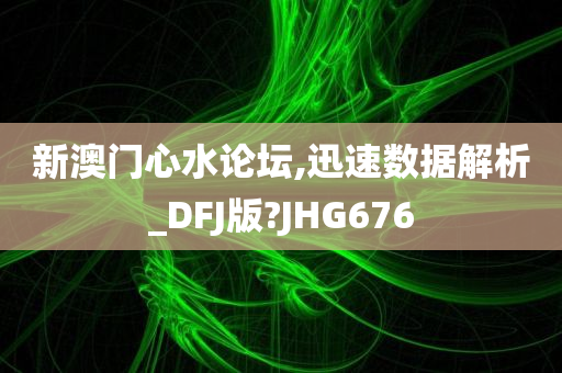 新澳门心水论坛,迅速数据解析_DFJ版?JHG676