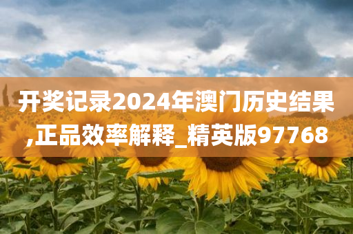 开奖记录2024年澳门历史结果,正品效率解释_精英版97768