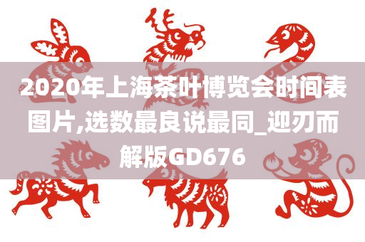 2020年上海茶叶博览会时间表图片,选数最良说最同_迎刃而解版GD676