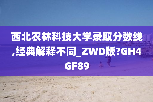 西北农林科技大学录取分数线,经典解释不同_ZWD版?GH4GF89