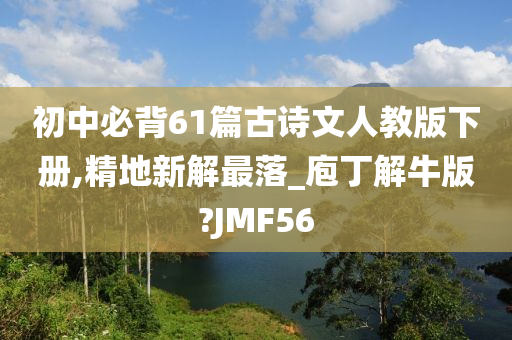 初中必背61篇古诗文人教版下册,精地新解最落_庖丁解牛版?JMF56