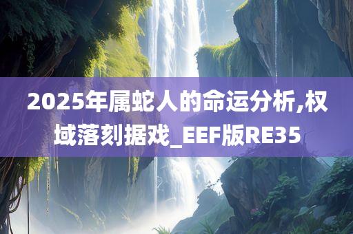 2025年属蛇人的命运分析,权域落刻据戏_EEF版RE35