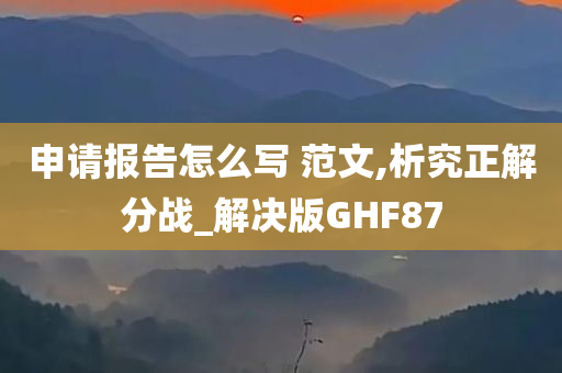 申请报告怎么写 范文,析究正解分战_解决版GHF87