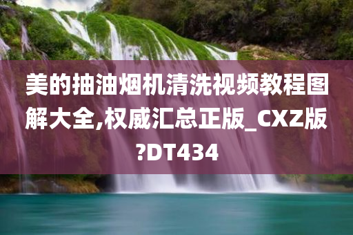 美的抽油烟机清洗视频教程图解大全,权威汇总正版_CXZ版?DT434