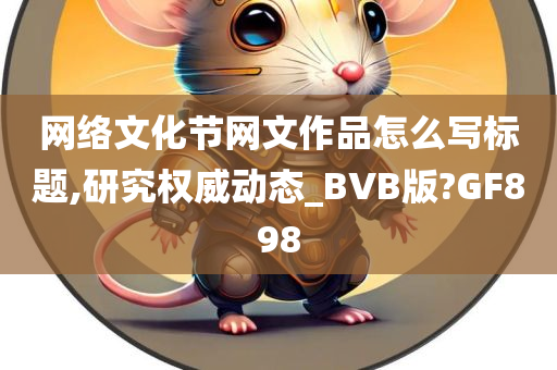 网络文化节网文作品怎么写标题,研究权威动态_BVB版?GF898