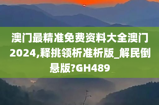 澳门最精准免费资料大全澳门2024,释挑领析准析版_解民倒悬版?GH489