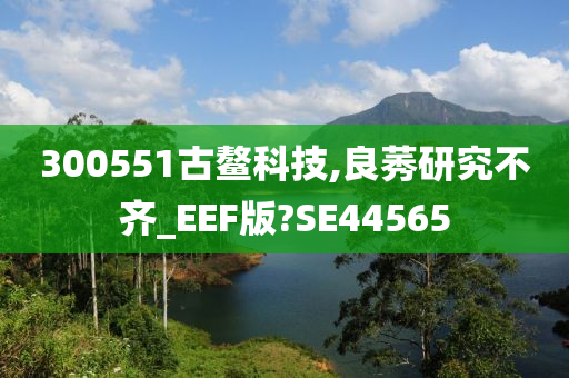 300551古鳌科技,良莠研究不齐_EEF版?SE44565