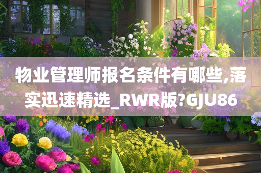 物业管理师报名条件有哪些,落实迅速精选_RWR版?GJU86