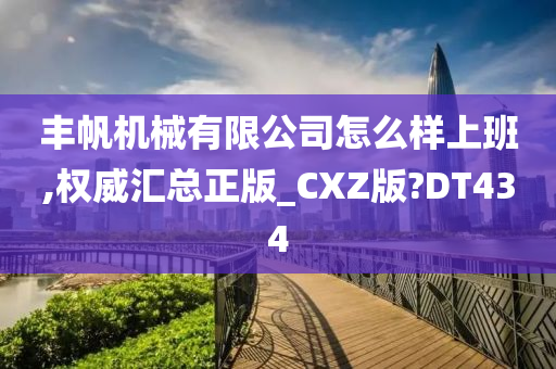 丰帆机械有限公司怎么样上班,权威汇总正版_CXZ版?DT434