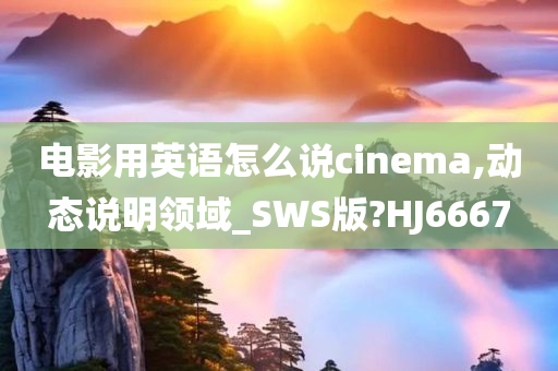 电影用英语怎么说cinema,动态说明领域_SWS版?HJ6667