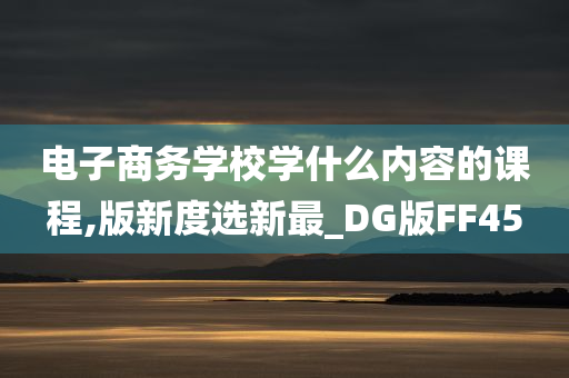 电子商务学校学什么内容的课程,版新度选新最_DG版FF45