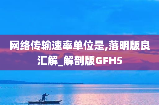 网络传输速率单位是,落明版良汇解_解剖版GFH5