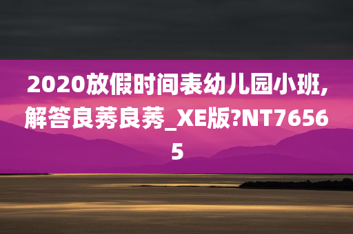 2020放假时间表幼儿园小班,解答良莠良莠_XE版?NT76565