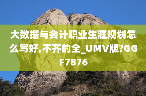 大数据与会计职业生涯规划怎么写好,不齐的全_UMV版?GGF7876