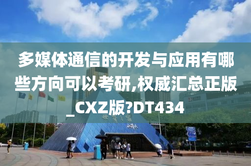 多媒体通信的开发与应用有哪些方向可以考研,权威汇总正版_CXZ版?DT434