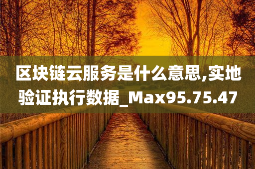 区块链云服务是什么意思,实地验证执行数据_Max95.75.47