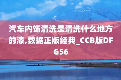 汽车内饰清洗是清洗什么地方的漆,数据正版经典_CCB版DFG56