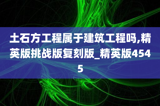 土石方工程属于建筑工程吗,精英版挑战版复刻版_精英版4545